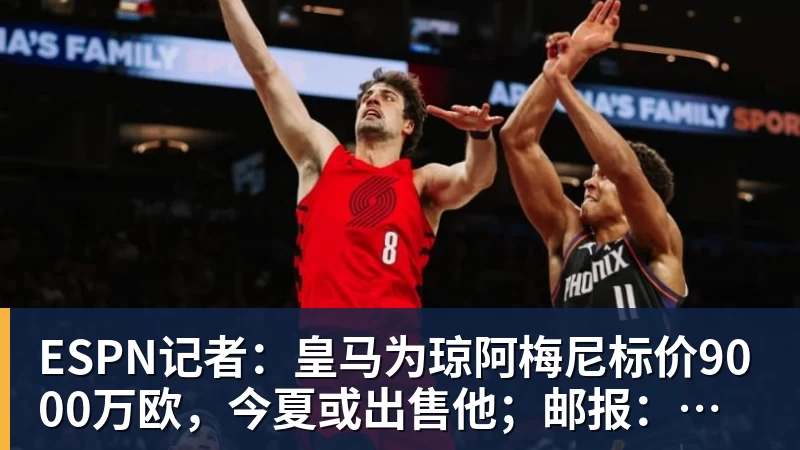 乐虎体育ESPN记者：皇马为琼阿梅尼标价9000万欧，今夏或出售他；邮报：曼联未来数月可能会和B费进行新合同谈判