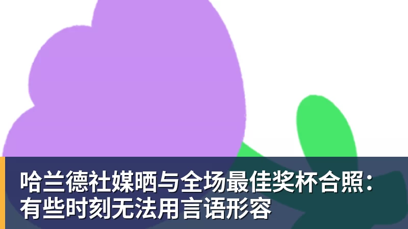 乐虎体育哈兰德社媒晒与全场最佳奖杯合照：有些时刻无法用言语形容