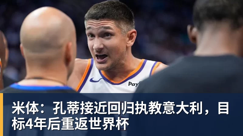 乐虎体育米体：孔蒂接近回归执教意大利，目标4年后重返世界杯