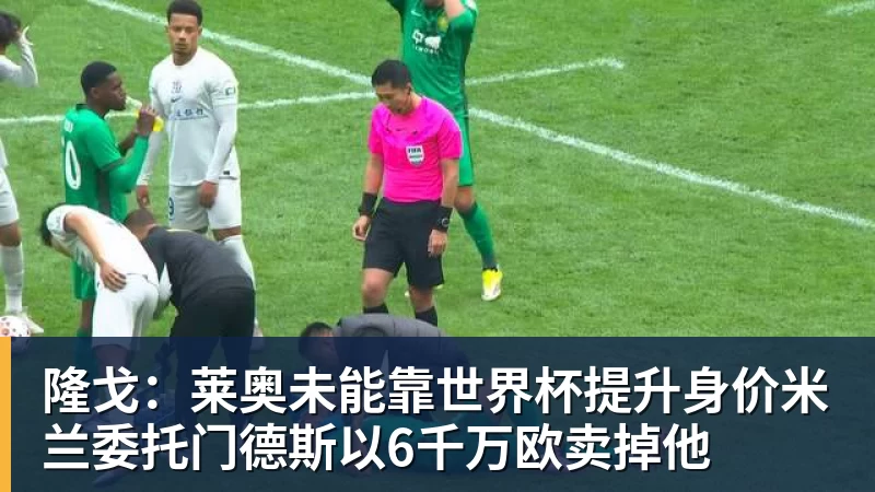 乐虎体育隆戈：莱奥未能靠世界杯提升身价米兰委托门德斯以6千万欧卖掉他