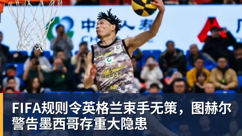 乐虎体育FIFA规则令英格兰束手无策，图赫尔警告墨西哥存重大隐患