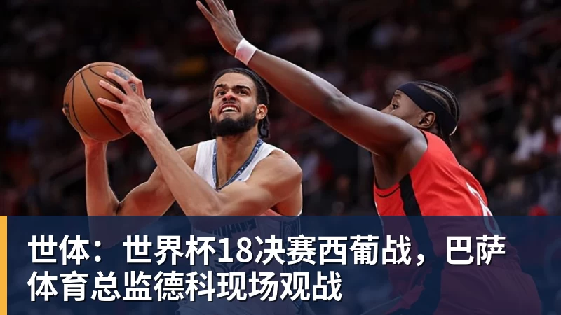 乐虎体育世体：世界杯18决赛西葡战，巴萨体育总监德科现场观战