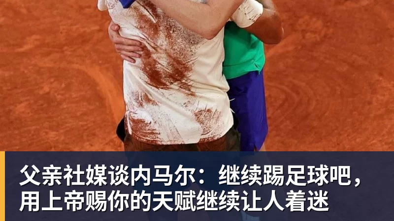 乐虎体育父亲社媒谈内马尔：继续踢足球吧，用上帝赐你的天赋继续让人着迷