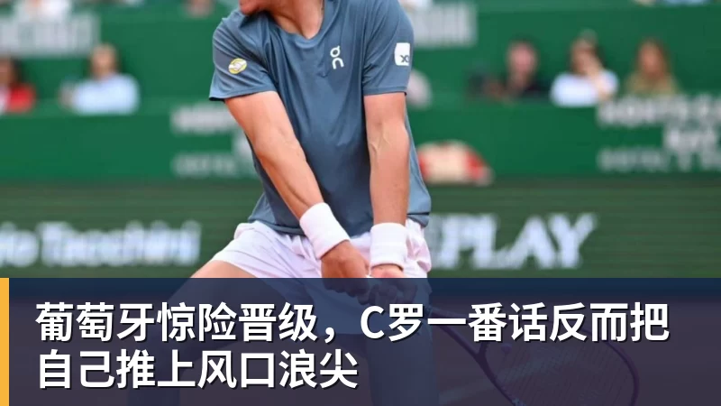 乐虎体育葡萄牙惊险晋级，C罗一番话反而把自己推上风口浪尖