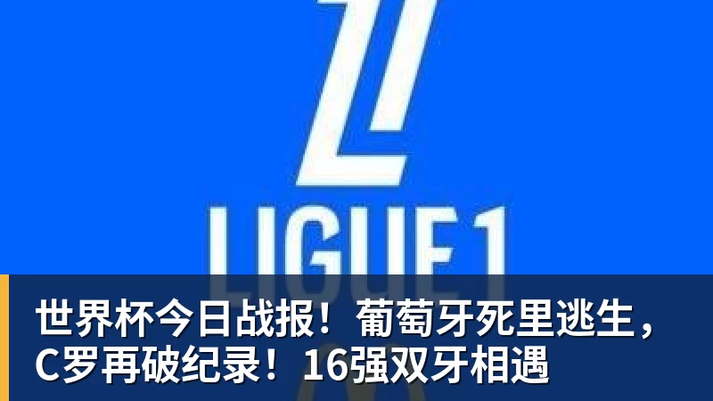 乐虎体育世界杯今日战报！葡萄牙死里逃生，C罗再破纪录！16强双牙相遇