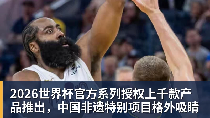 乐虎体育2026世界杯官方系列授权上千款产品推出，中国非遗特别项目格外吸睛
