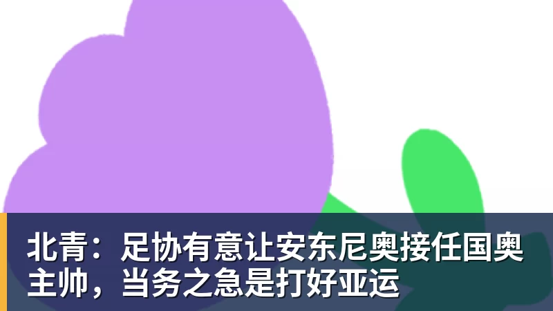 乐虎体育北青：足协有意让安东尼奥接任国奥主帅，当务之急是打好亚运