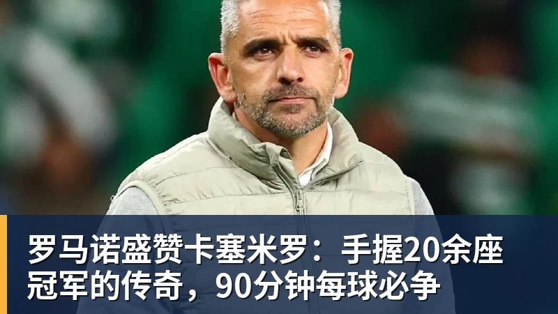 乐虎体育罗马诺盛赞卡塞米罗：手握20余座冠军的传奇，90分钟每球必争