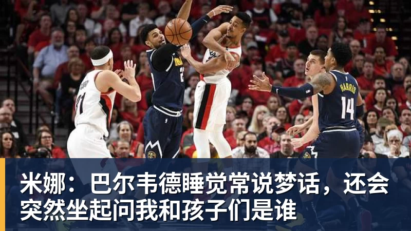 乐虎体育米娜：巴尔韦德睡觉常说梦话，还会突然坐起问我和孩子们是谁