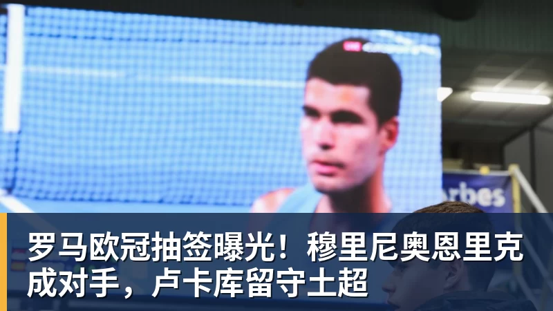 乐虎体育罗马欧冠抽签曝光！穆里尼奥恩里克成对手，卢卡库留守土超