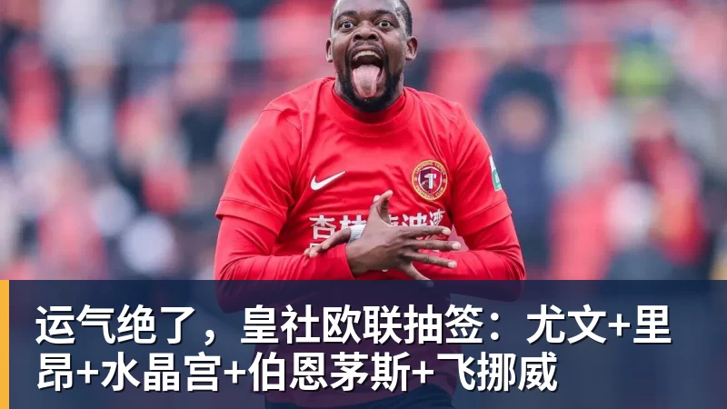 乐虎体育运气绝了，皇社欧联抽签：尤文+里昂+水晶宫+伯恩茅斯+飞挪威