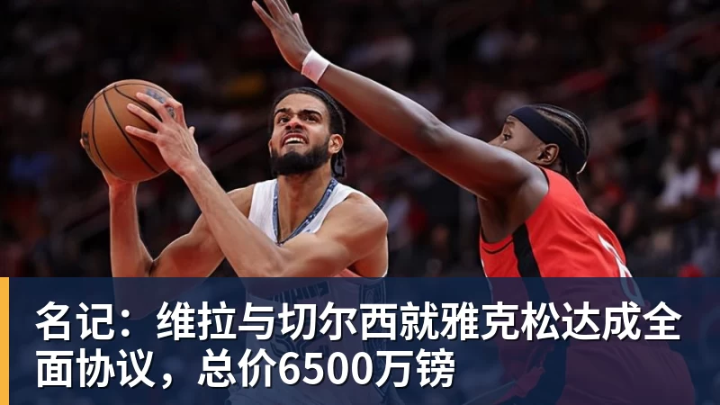 乐虎体育名记：维拉与切尔西就雅克松达成全面协议，总价6500万镑