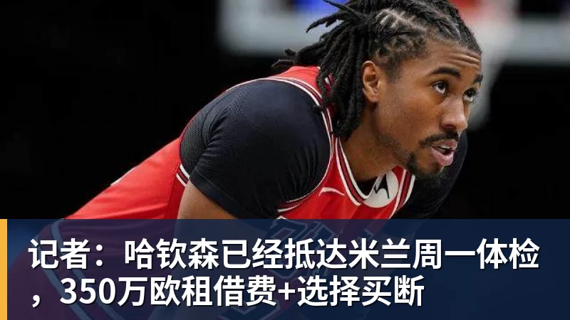 乐虎体育记者：哈钦森已经抵达米兰周一体检，350万欧租借费+选择买断