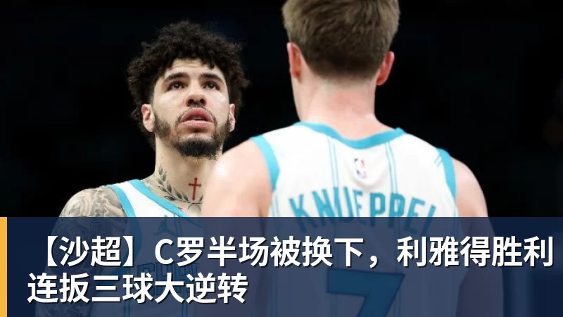 乐虎体育【沙超】C罗半场被换下，利雅得胜利连扳三球大逆转