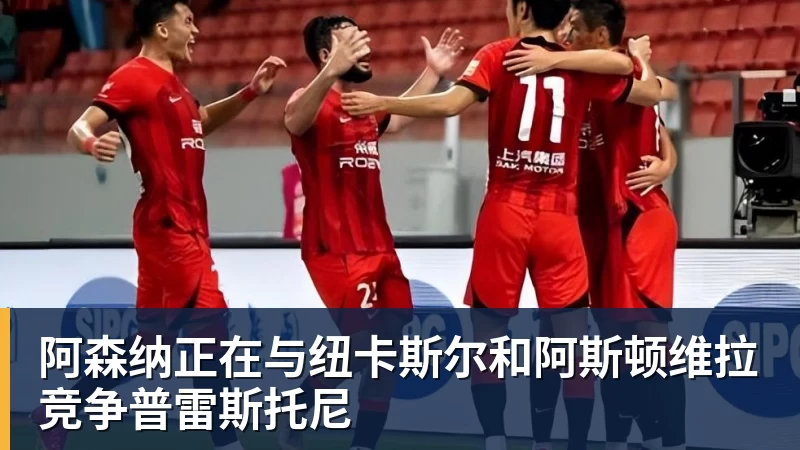 乐虎体育阿森纳正在与纽卡斯尔和阿斯顿维拉竞争普雷斯托尼
