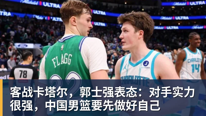 乐虎体育客战卡塔尔，郭士强表态：对手实力很强，中国男篮要先做好自己