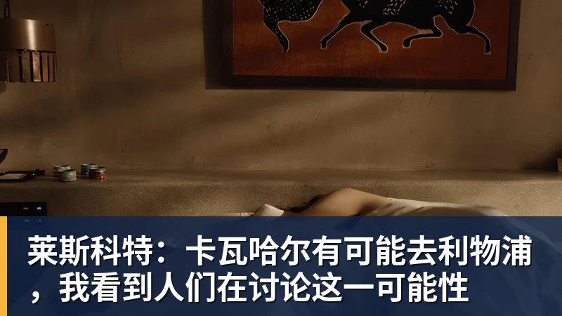 乐虎体育莱斯科特：卡瓦哈尔有可能去利物浦，我看到人们在讨论这一可能性