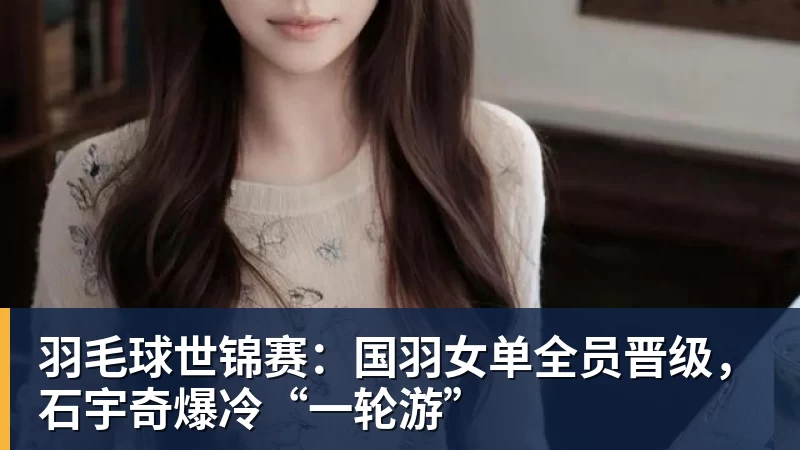 乐虎体育羽毛球世锦赛：国羽女单全员晋级，石宇奇爆冷“一轮游”