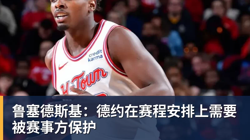 乐虎体育鲁塞德斯基：德约在赛程安排上需要被赛事方保护