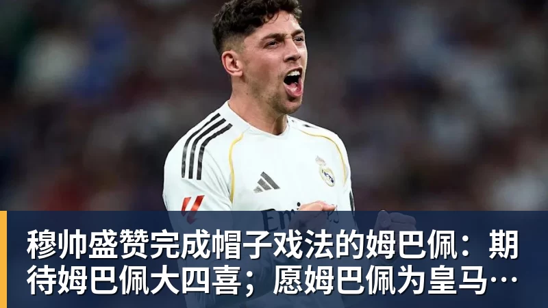 乐虎体育穆帅盛赞完成帽子戏法的姆巴佩：期待姆巴佩大四喜；愿姆巴佩为皇马争冠，甘愿少进球
