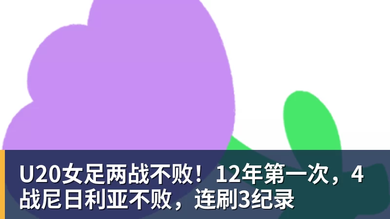 乐虎体育U20女足两战不败！12年第一次，4战尼日利亚不败，连刷3纪录