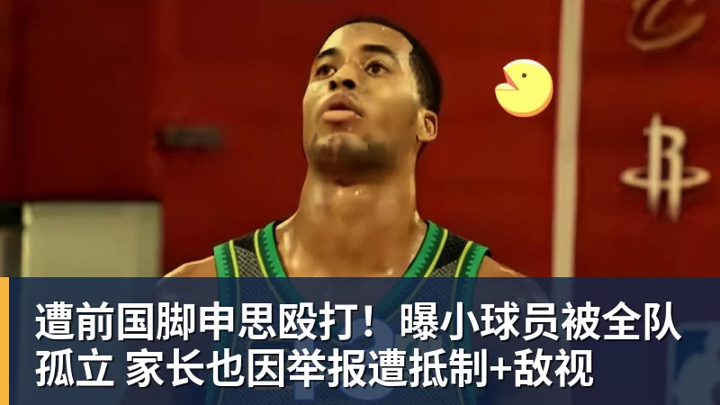 乐虎体育遭前国脚申思殴打！曝小球员被全队孤立 家长也因举报遭抵制+敌视