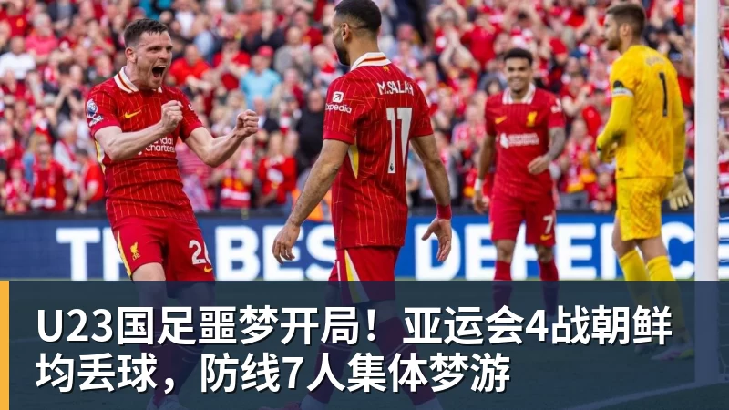 乐虎体育U23国足噩梦开局！亚运会4战朝鲜均丢球，防线7人集体梦游