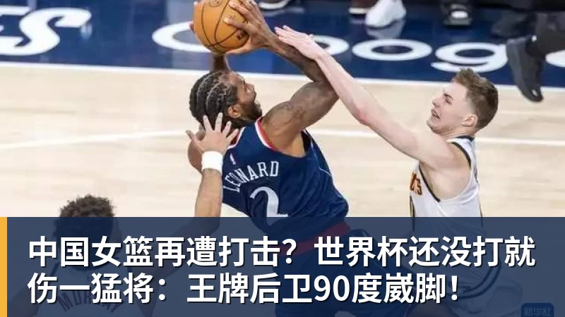 乐虎体育中国女篮再遭打击？世界杯还没打就伤一猛将：王牌后卫90度崴脚！