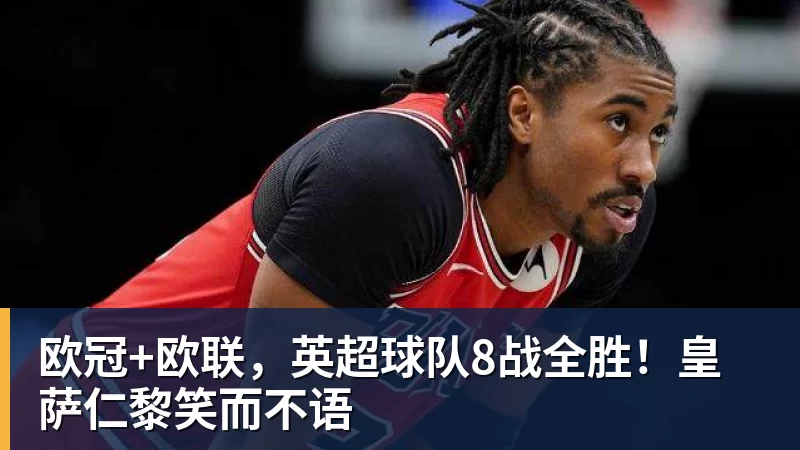 乐虎体育欧冠+欧联，英超球队8战全胜！皇萨仁黎笑而不语