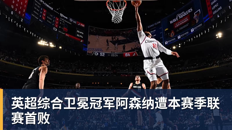 乐虎体育英超综合卫冕冠军阿森纳遭本赛季联赛首败