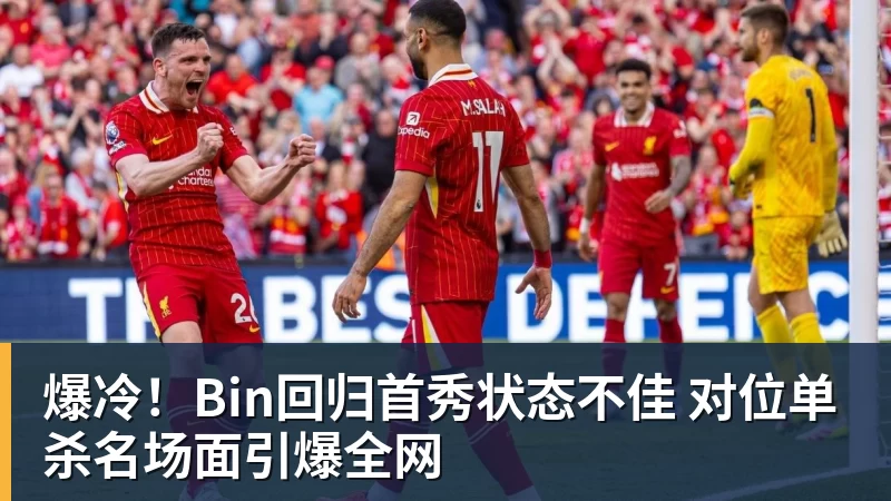 乐虎体育爆冷！Bin回归首秀状态不佳 对位单杀名场面引爆全网