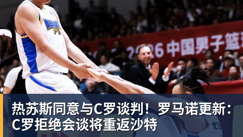 乐虎体育热苏斯同意与C罗谈判！罗马诺更新：C罗拒绝会谈将重返沙特