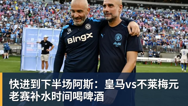 乐虎体育快进到下半场阿斯：皇马vs不莱梅元老赛补水时间喝啤酒