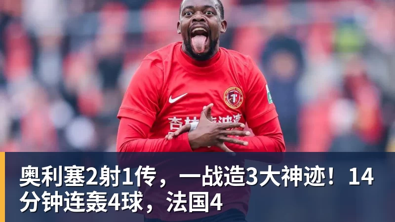乐虎体育奥利塞2射1传，一战造3大神迹！14分钟连轰4球，法国4