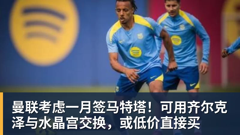 乐虎体育曼联考虑一月签马特塔！可用齐尔克泽与水晶宫交换，或低价直接买