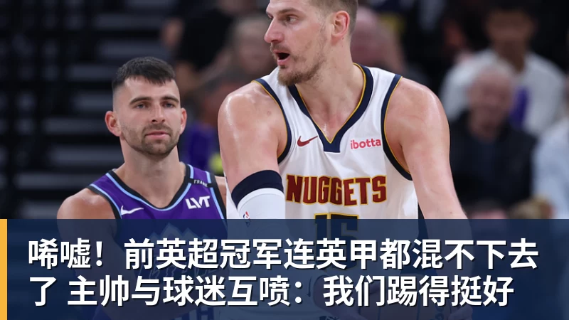 乐虎体育唏嘘！前英超冠军连英甲都混不下去了 主帅与球迷互喷：我们踢得挺好