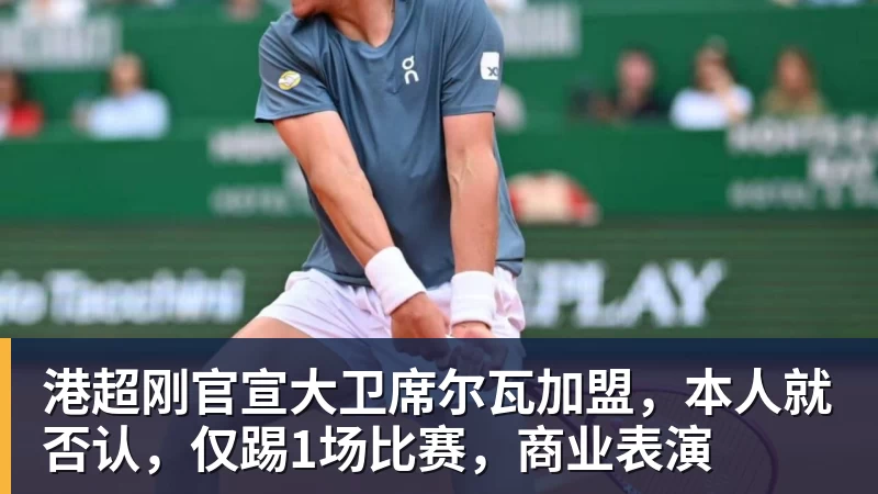 乐虎体育港超刚官宣大卫席尔瓦加盟，本人就否认，仅踢1场比赛，商业表演