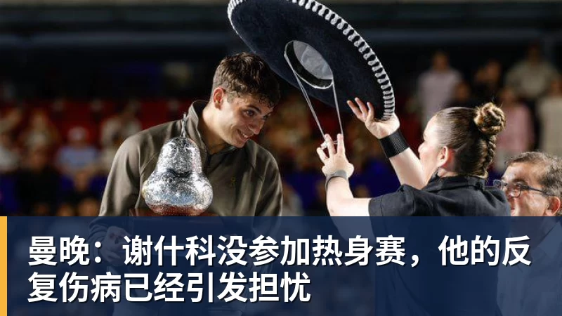 乐虎体育曼晚：谢什科没参加热身赛，他的反复伤病已经引发担忧