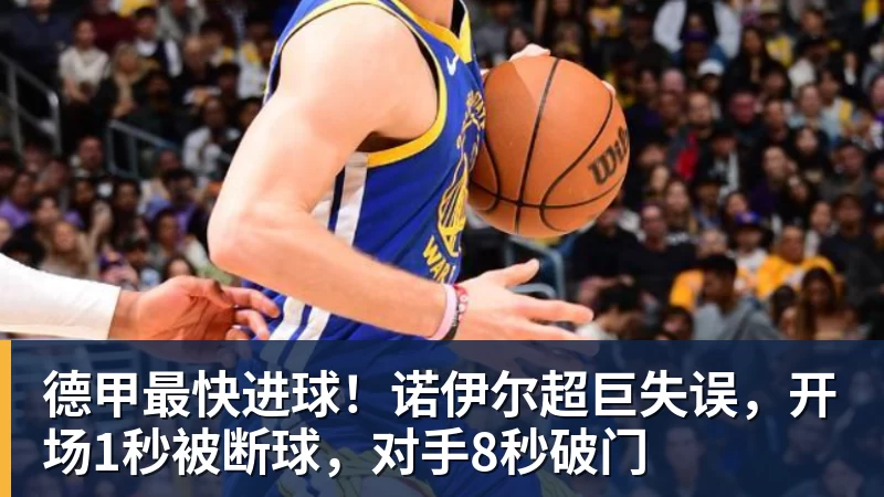 乐虎体育德甲最快进球！诺伊尔超巨失误，开场1秒被断球，对手8秒破门