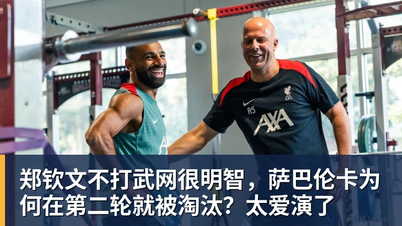 乐虎体育郑钦文不打武网很明智，萨巴伦卡为何在第二轮就被淘汰？太爱演了