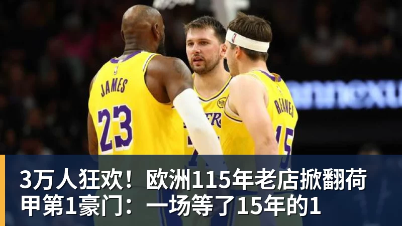 乐虎体育3万人狂欢！欧洲115年老店掀翻荷甲第1豪门：一场等了15年的1